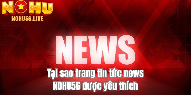 Tại sao trang tin tức news NOHU56 được yêu thích