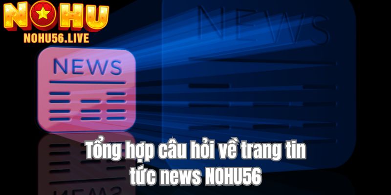 Tổng hợp câu hỏi về trang tin tức news NOHU56